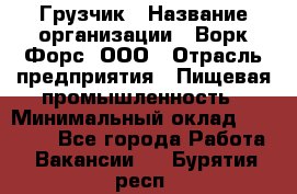 Грузчик › Название организации ­ Ворк Форс, ООО › Отрасль предприятия ­ Пищевая промышленность › Минимальный оклад ­ 25 000 - Все города Работа » Вакансии   . Бурятия респ.